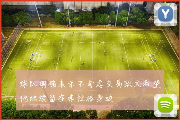 球队明确表示不考虑交易欧文希望他继续留在弗拉格身边