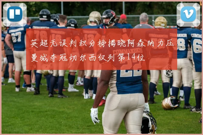 英超无误判积分榜揭晓阿森纳力压曼城夺冠切尔西仅列第14位
