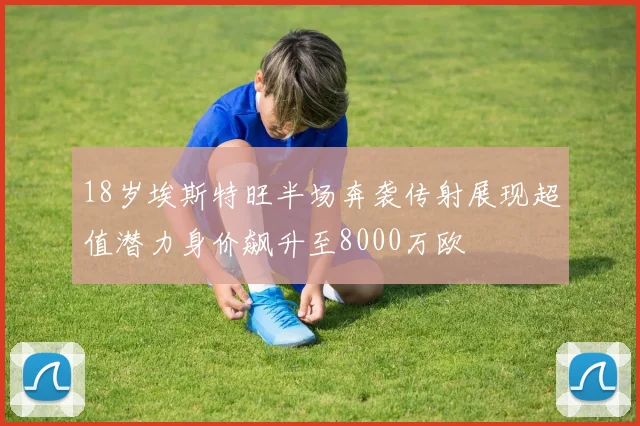 18岁埃斯特旺半场奔袭传射展现超值潜力身价飙升至8000万欧