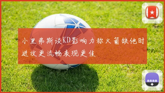 小里弗斯谈KD影响力称火箭缺他时进攻更流畅表现更佳