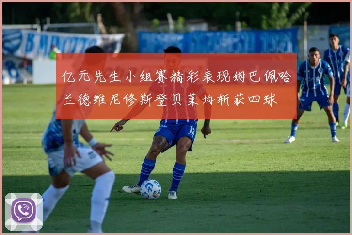 亿元先生小组赛精彩表现姆巴佩哈兰德维尼修斯登贝莱均斩获四球