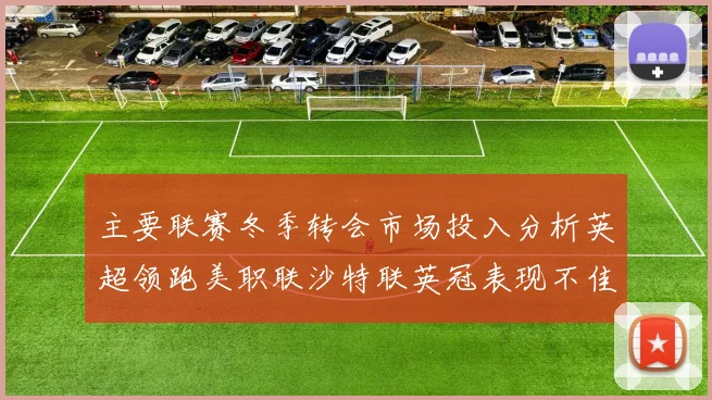 主要联赛冬季转会市场投入分析英超领跑美职联沙特联英冠表现不佳