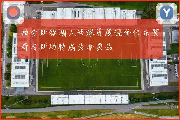 帕金斯称湖人两球员展现价值东契奇与斯玛特成为非卖品