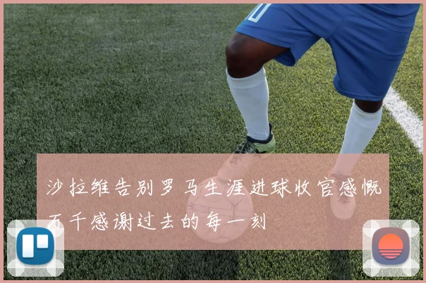 沙拉维告别罗马生涯进球收官感慨万千感谢过去的每一刻