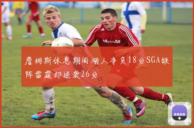 詹姆斯休息期间湖人净负18分SGA缺阵雷霆却逆袭26分
