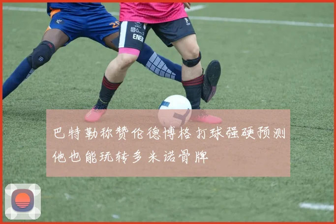 巴特勒称赞伦德博格打球强硬预测他也能玩转多米诺骨牌