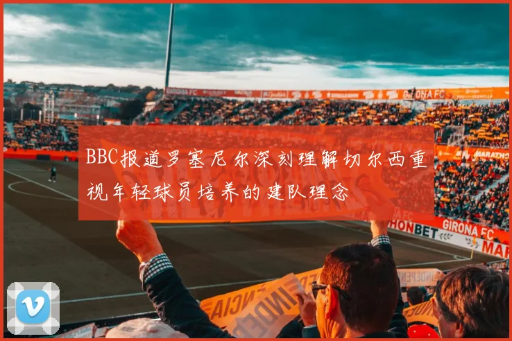BBC报道罗塞尼尔深刻理解切尔西重视年轻球员培养的建队理念