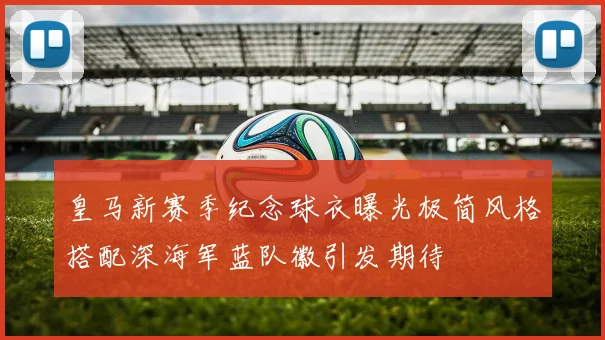 皇马新赛季纪念球衣曝光极简风格搭配深海军蓝队徽引发期待