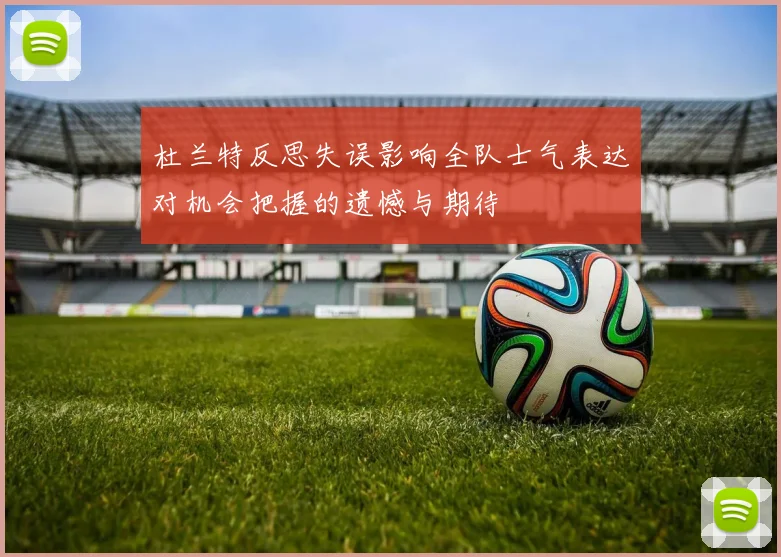 杜兰特反思失误影响全队士气表达对机会把握的遗憾与期待