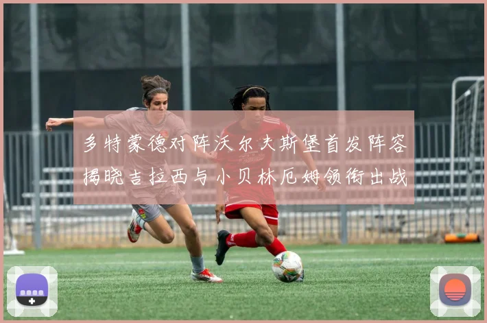 多特蒙德对阵沃尔夫斯堡首发阵容揭晓吉拉西与小贝林厄姆领衔出战