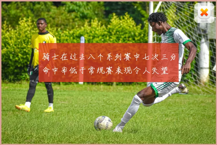 骑士在过去八个系列赛中七次三分命中率低于常规赛表现令人失望