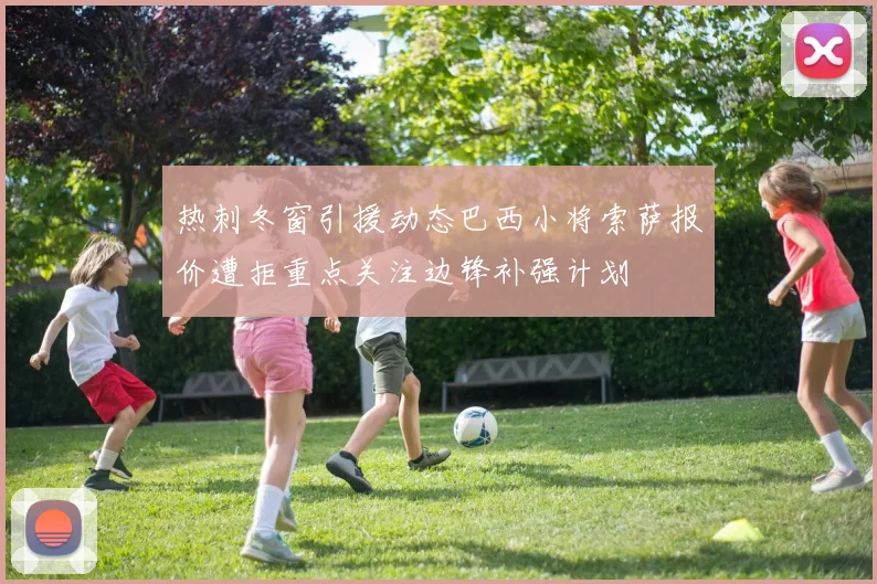 热刺冬窗引援动态巴西小将索萨报价遭拒重点关注边锋补强计划
