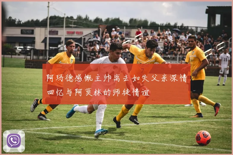 阿玛德感慨主帅离去如失父亲深情回忆与阿莫林的师徒情谊