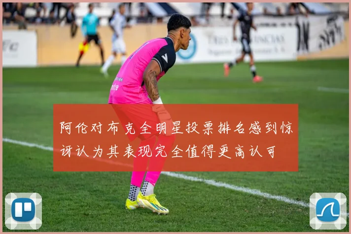 阿伦对布克全明星投票排名感到惊讶认为其表现完全值得更高认可