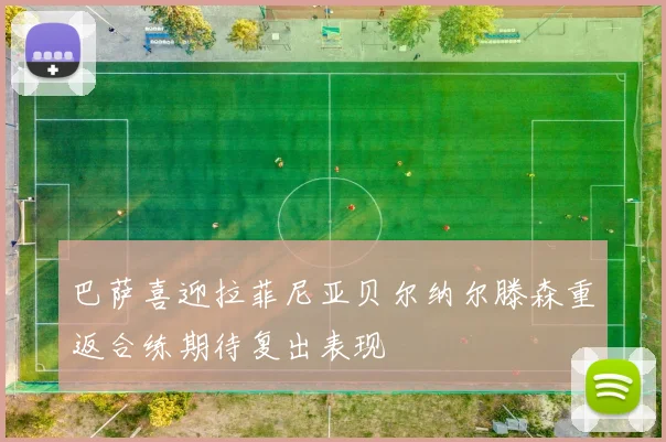 巴萨喜迎拉菲尼亚贝尔纳尔滕森重返合练期待复出表现