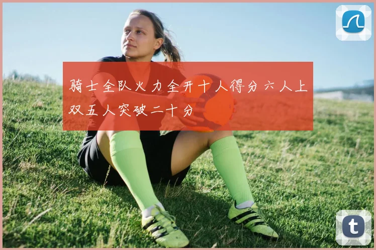 骑士全队火力全开十人得分六人上双五人突破二十分
