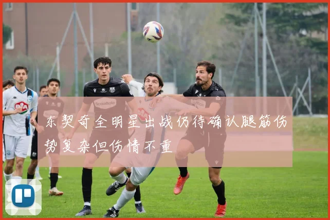 东契奇全明星出战仍待确认腿筋伤势复杂但伤情不重