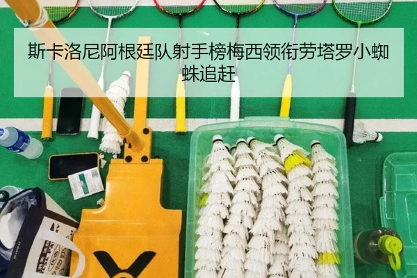 斯卡洛尼阿根廷队射手榜梅西领衔劳塔罗小蜘蛛追赶 - Bsport